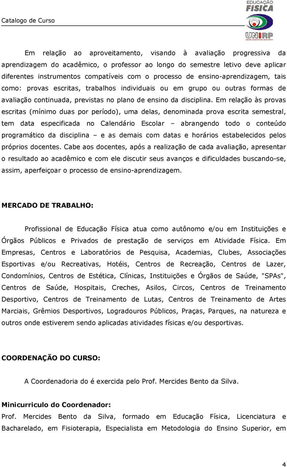 Em relação às provas escritas (mínimo duas por período), uma delas, denominada prova escrita semestral, tem data especificada no Calendário Escolar abrangendo todo o conteúdo programático da