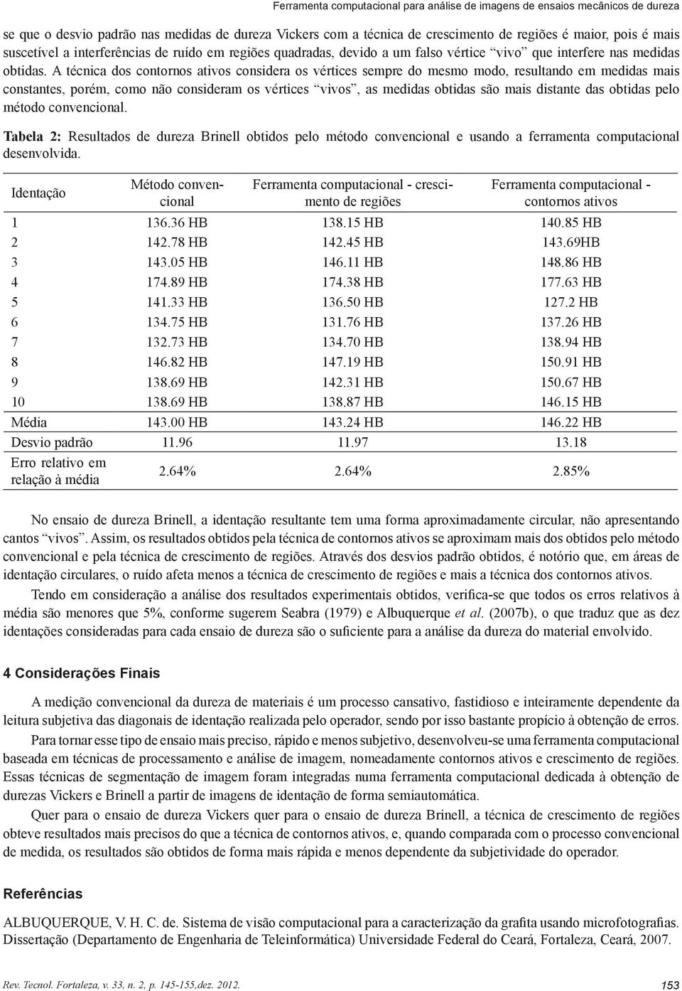 A técnica dos contornos ativos considera os vértices sempre do mesmo modo, resultando em medidas mais constantes, porém, como não consideram os vértices vivos, as medidas obtidas são mais distante