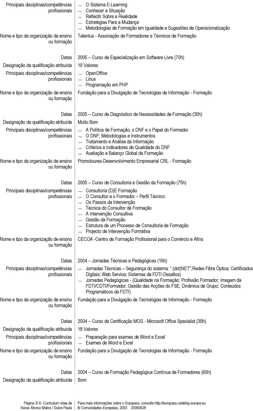 Bom A Política de Formação, o DNF e o Papel do Formador O DNF; Metodologias e Instrumentos Tratamento e Análise da Informação Critérios e Indicadores de Qualidade do DNF Avaliação e Balanço Global da