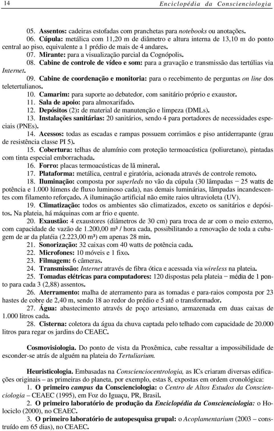 Cabine de controle de vídeo e som: para a gravação e transmissão das tertúlias via Internet. 09. Cabine de coordenação e monitoria: para o recebimento de perguntas on line dos teletertulianos. 10.