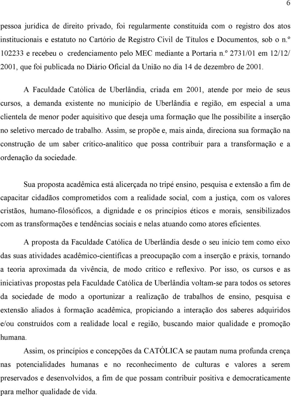 A Faculdade Católica de Uberlândia, criada em 2001, atende por meio de seus cursos, a demanda existente no município de Uberlândia e região, em especial a uma clientela de menor poder aquisitivo que