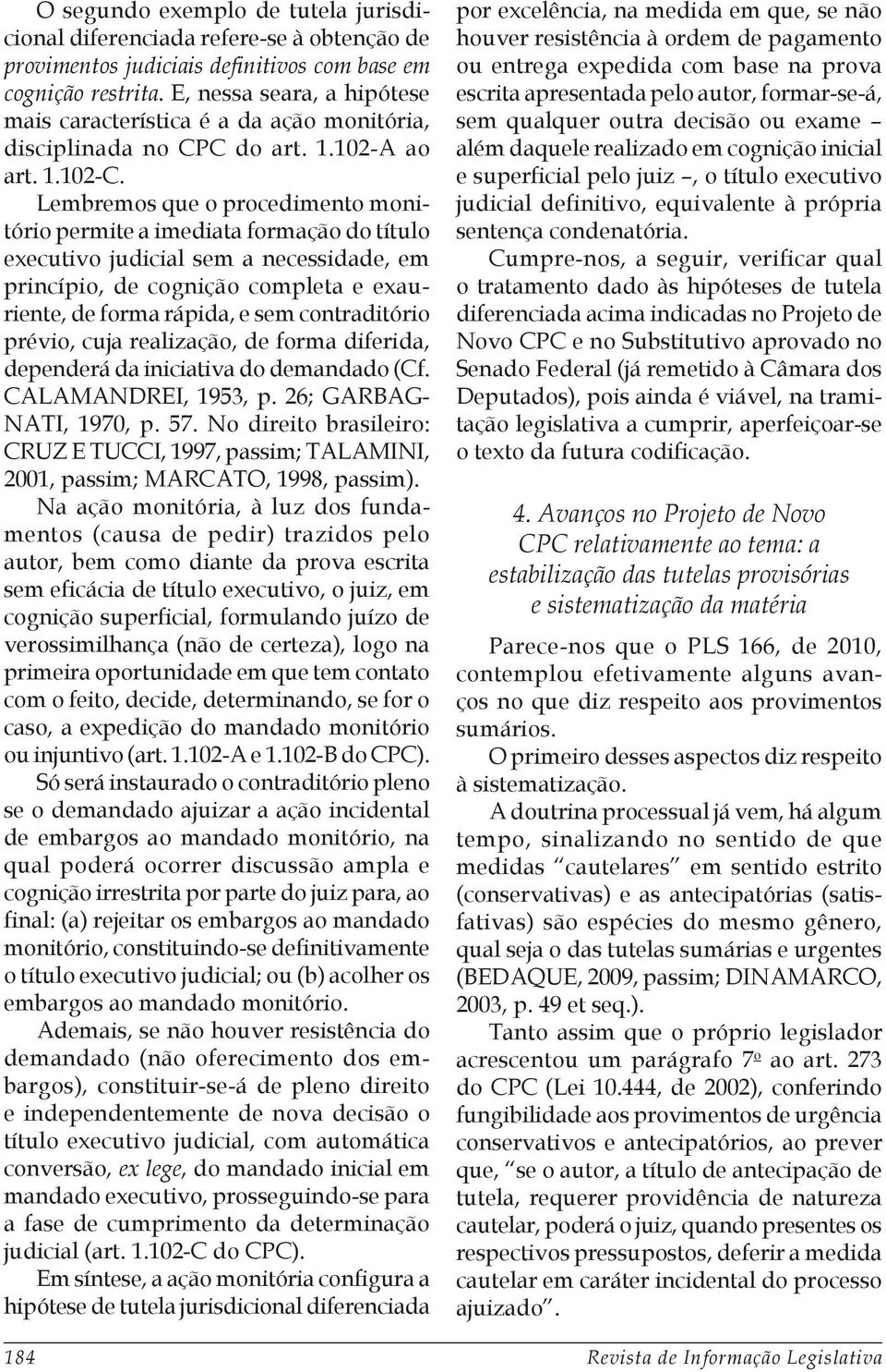 Lembremos que o procedimento monitório permite a imediata formação do título executivo judicial sem a necessidade, em princípio, de cognição completa e exauriente, de forma rápida, e sem