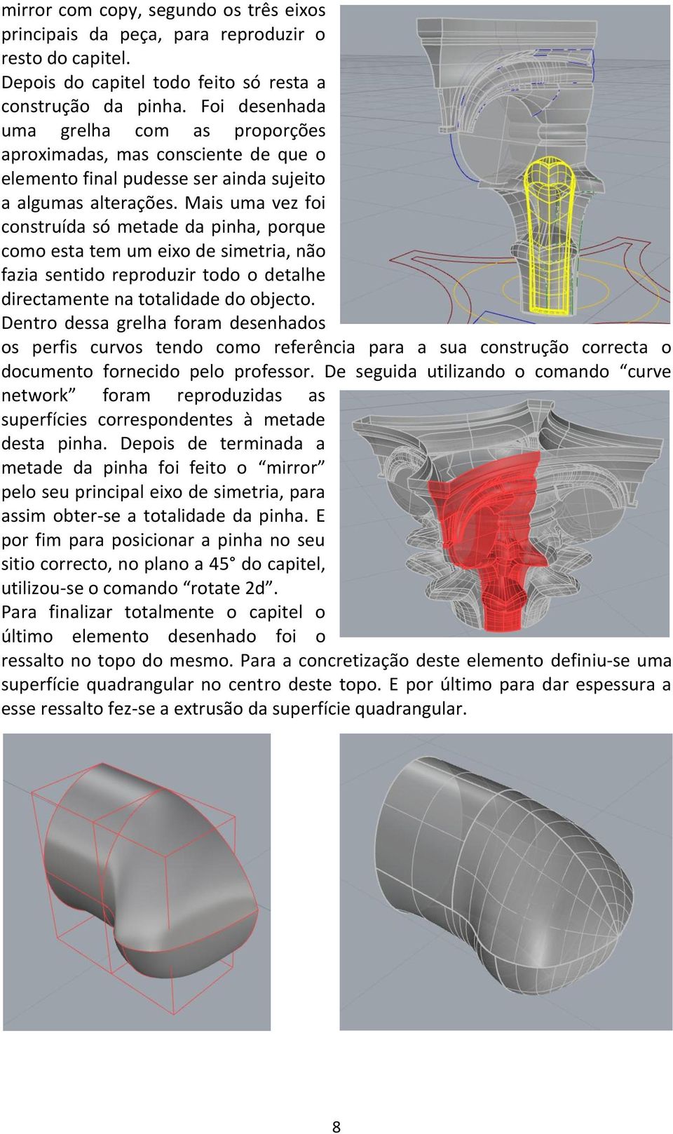 Mais uma vez foi construída só metade da pinha, porque como esta tem um eixo de simetria, não fazia sentido reproduzir todo o detalhe directamente na totalidade do objecto.