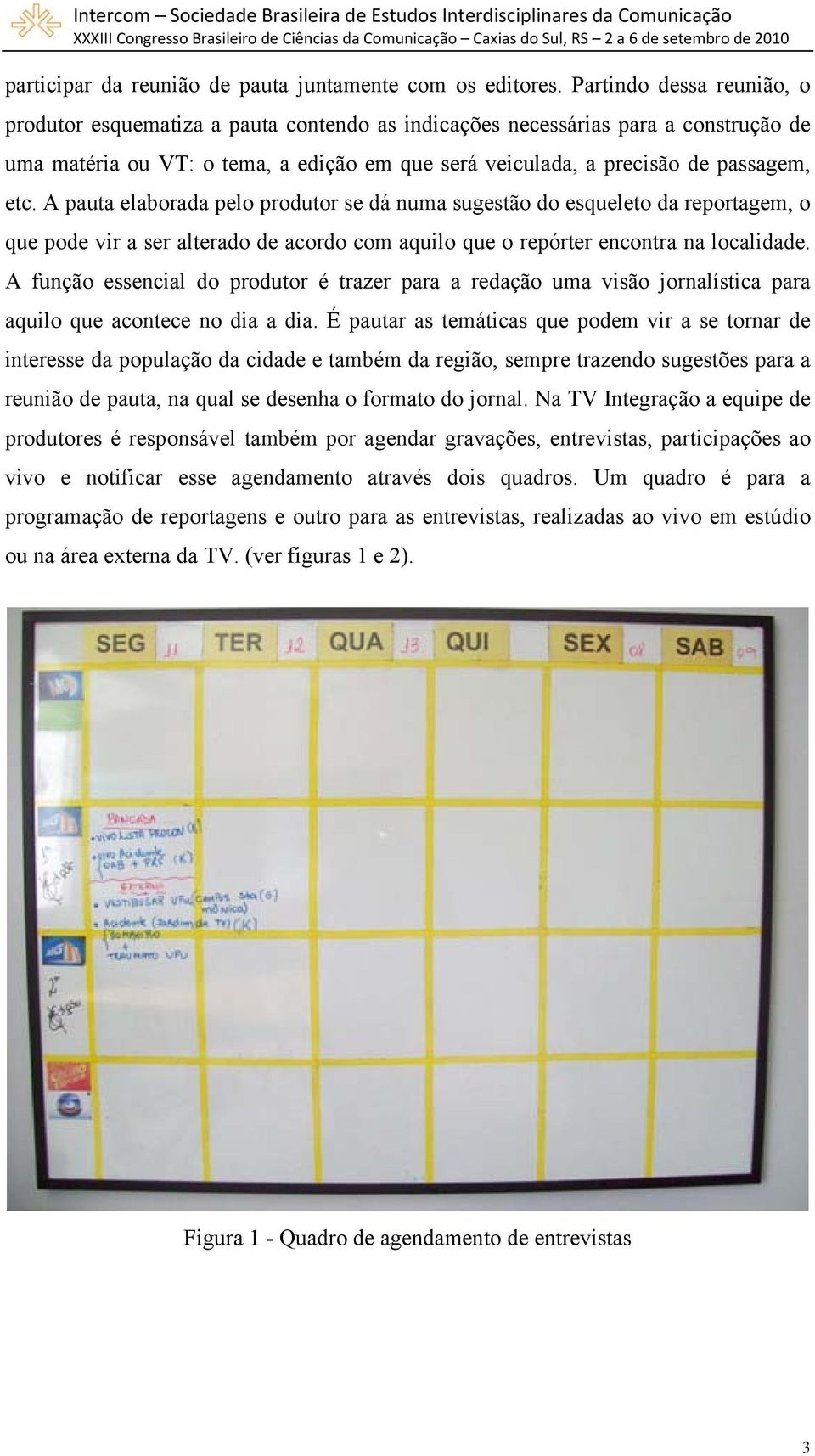 A pauta elaborada pelo produtor se dá numa sugestão do esqueleto da reportagem, o que pode vir a ser alterado de acordo com aquilo que o repórter encontra na localidade.