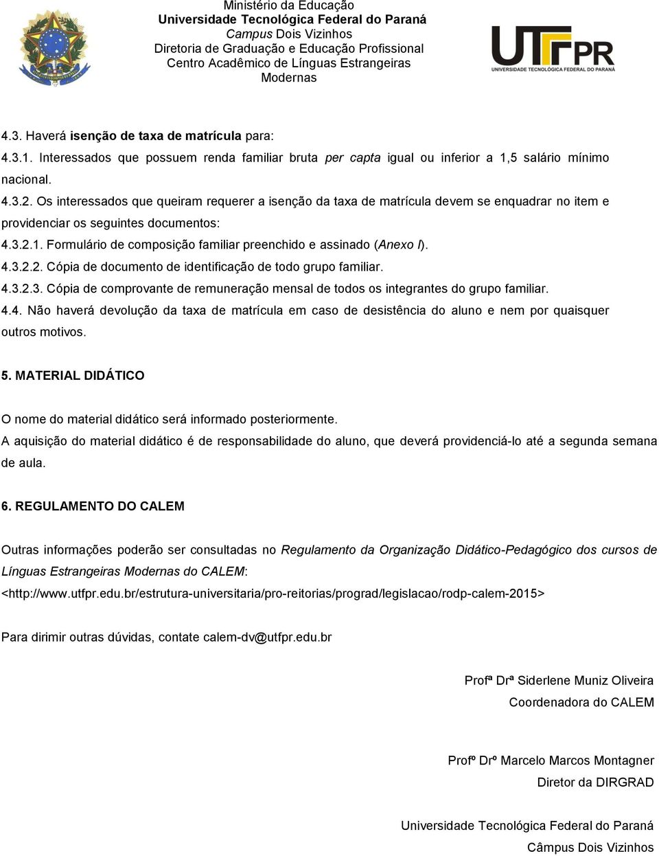 Formulário de composição familiar preenchido e assinado (Anexo I). 4.3.2.2. Cópia de documento de identificação de todo grupo familiar. 4.3.2.3. Cópia de comprovante de remuneração mensal de todos os integrantes do grupo familiar.