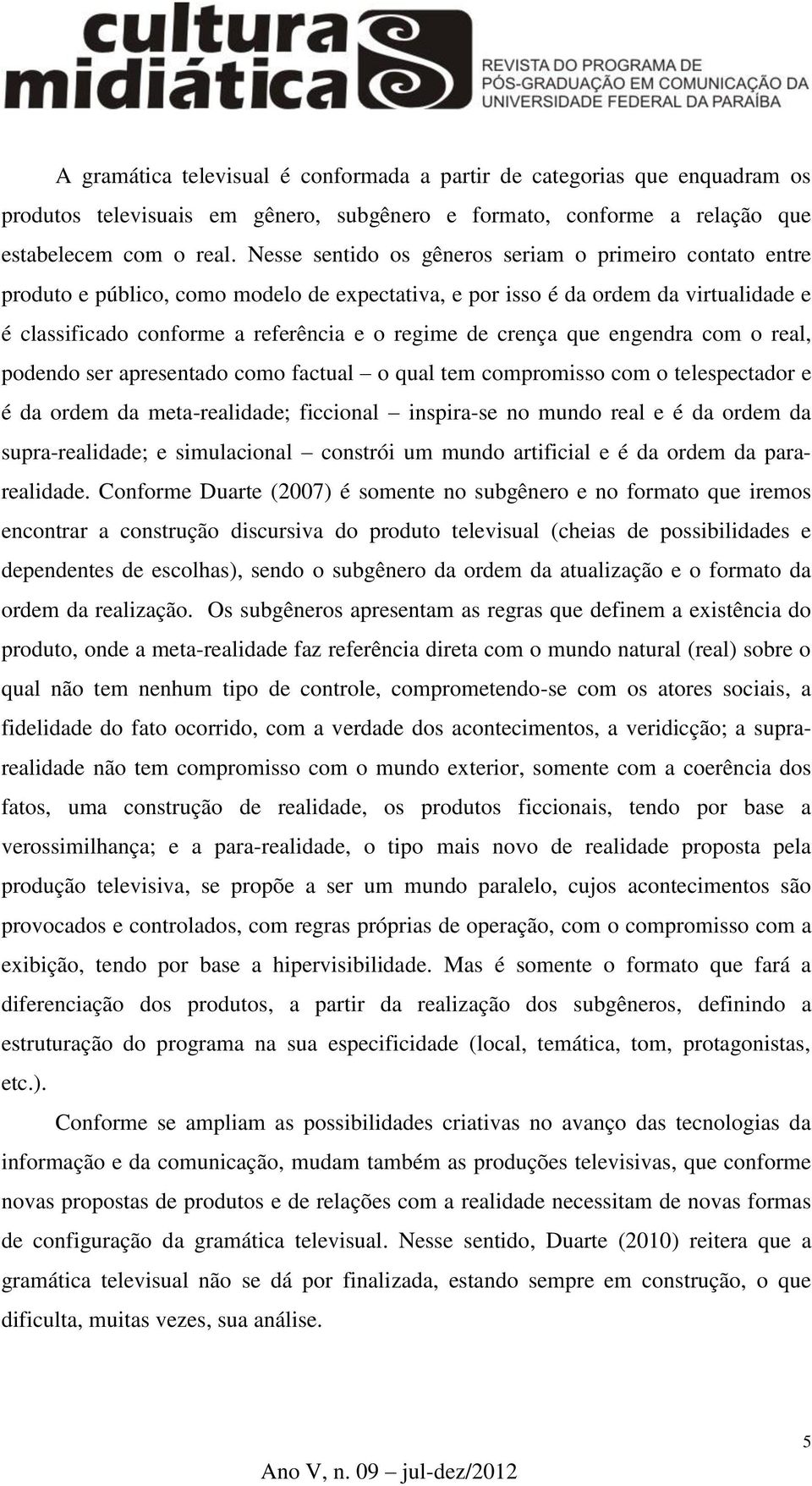 crença que engendra com o real, podendo ser apresentado como factual o qual tem compromisso com o telespectador e é da ordem da meta-realidade; ficcional inspira-se no mundo real e é da ordem da