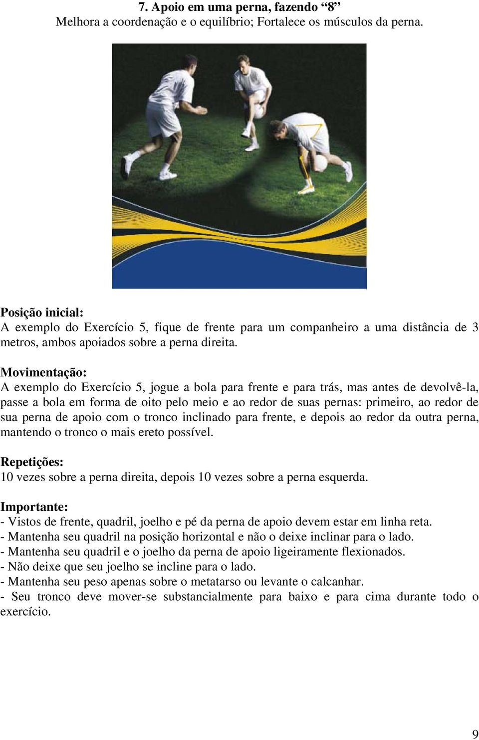 A exemplo do Exercício 5, jogue a bola para frente e para trás, mas antes de devolvê-la, passe a bola em forma de oito pelo meio e ao redor de suas pernas: primeiro, ao redor de sua perna de apoio