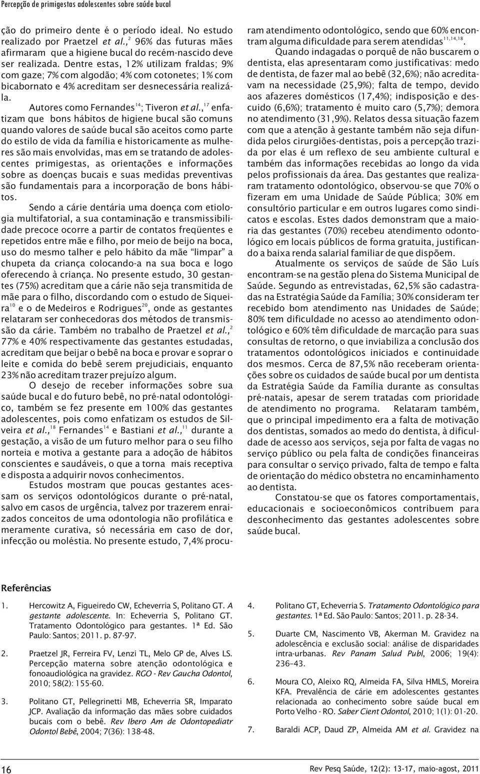 Dentre estas, 1% utilizam fraldas; % com gaze; 7% com algodão; 4% com cotonetes; 1% com bicabornato e 4% acreditam ser desnecessária realizála. 14 17 Autores como Fernandes ; Tiveron et al.