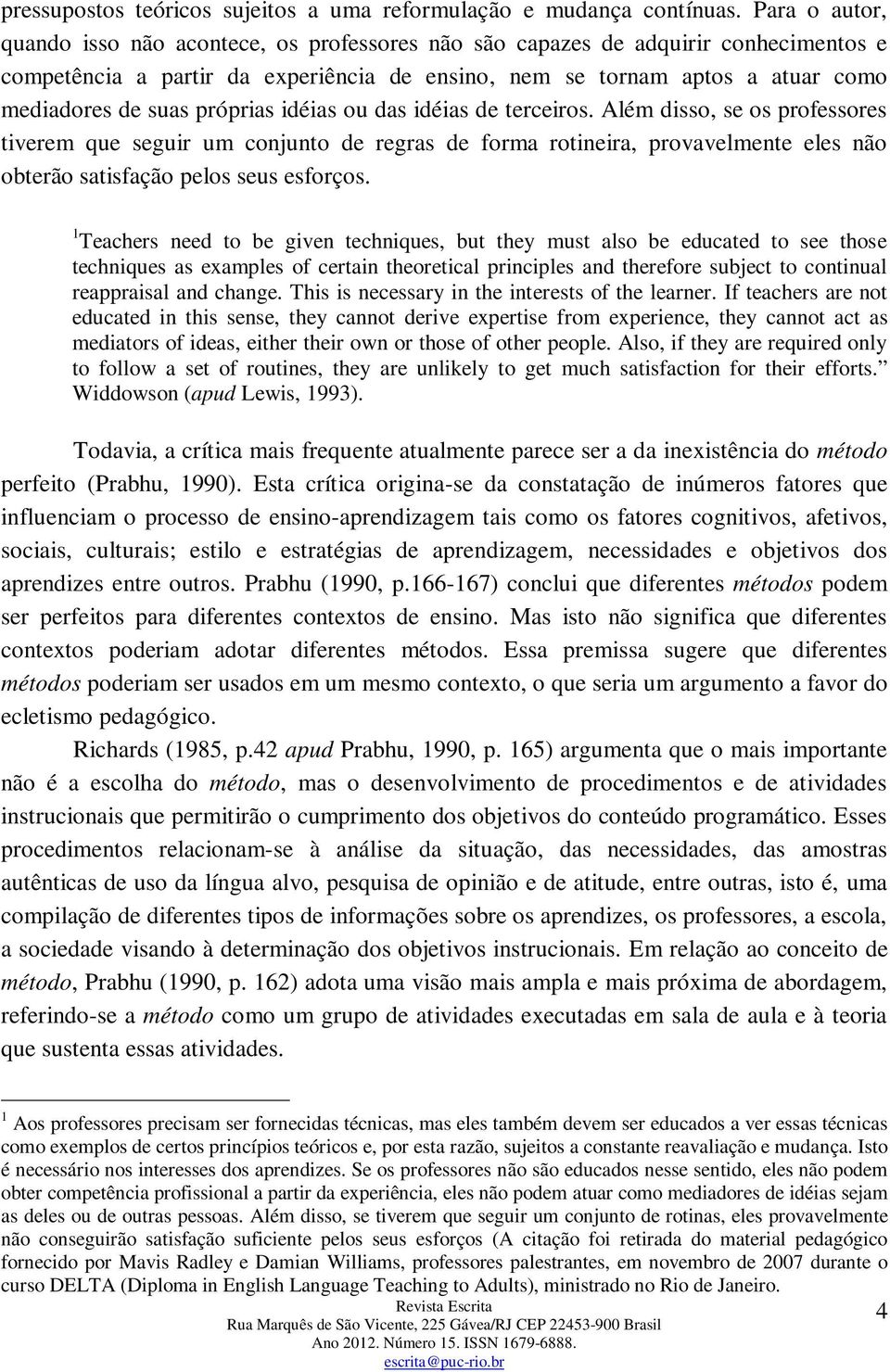 próprias idéias ou das idéias de terceiros. Além disso, se os professores tiverem que seguir um conjunto de regras de forma rotineira, provavelmente eles não obterão satisfação pelos seus esforços.