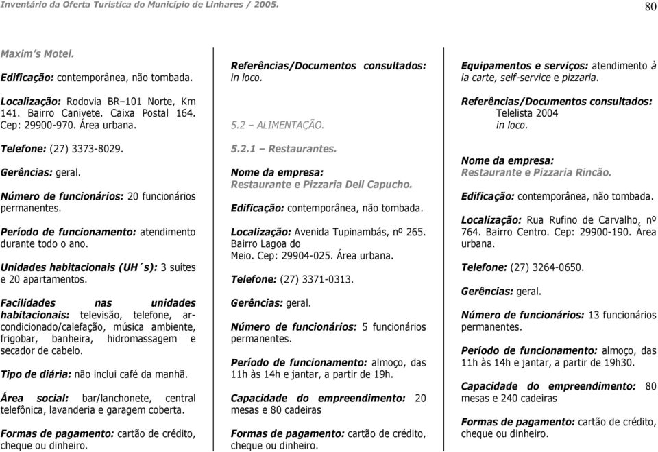 Facilidades nas unidades habitacionais: televisão, telefone, arcondicionado/calefação, música ambiente, frigobar, banheira, hidromassagem e secador de cabelo. Tipo de diária: não inclui café da manhã.