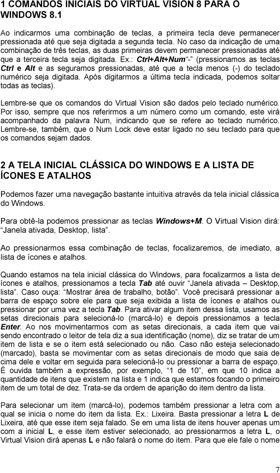 : Ctrl+Alt+Num - (pressionamos as teclas Ctrl e Alt e as seguramos pressionadas, até que a tecla menos (-) do teclado numérico seja digitada.