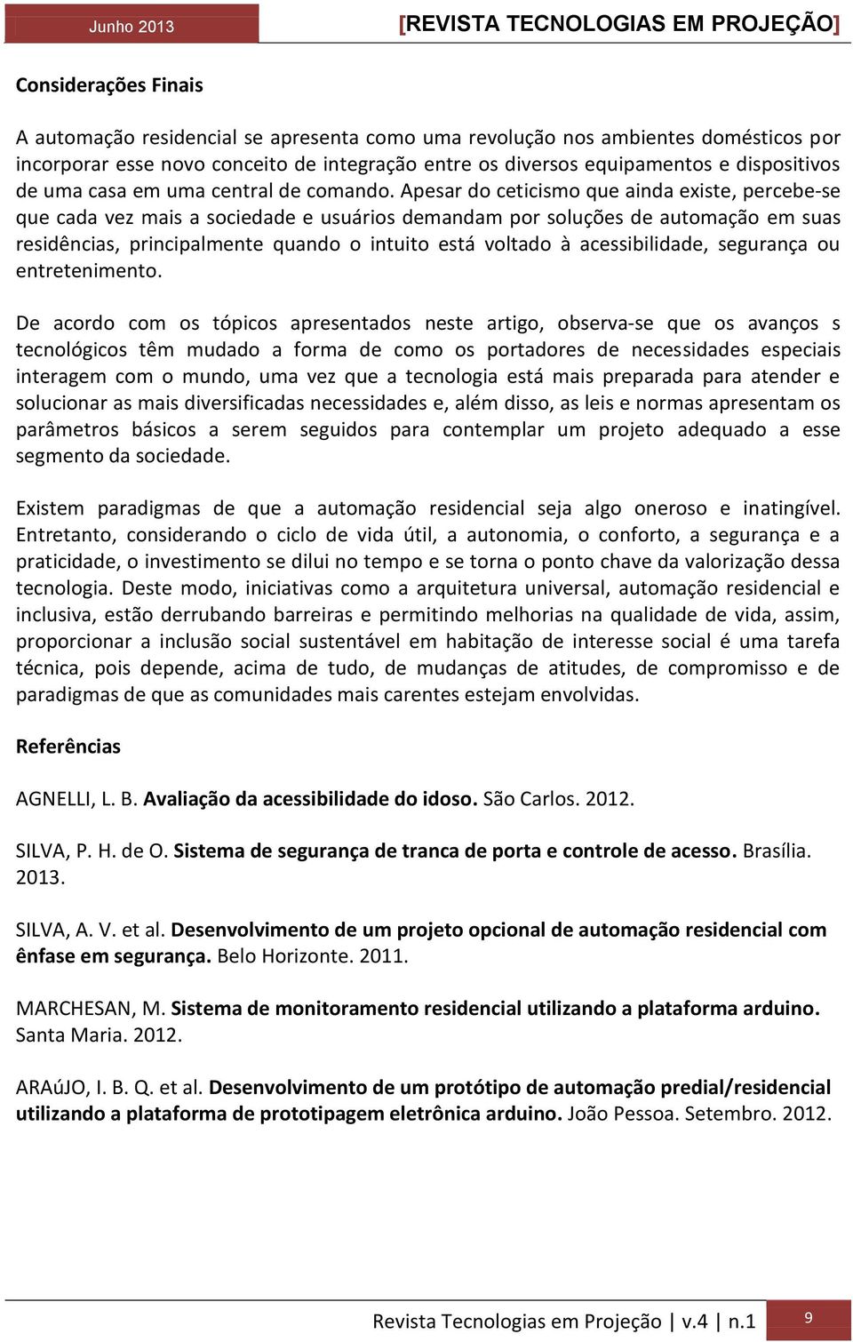 Apesar do ceticismo que ainda existe, percebe-se que cada vez mais a sociedade e usuários demandam por soluções de automação em suas residências, principalmente quando o intuito está voltado à