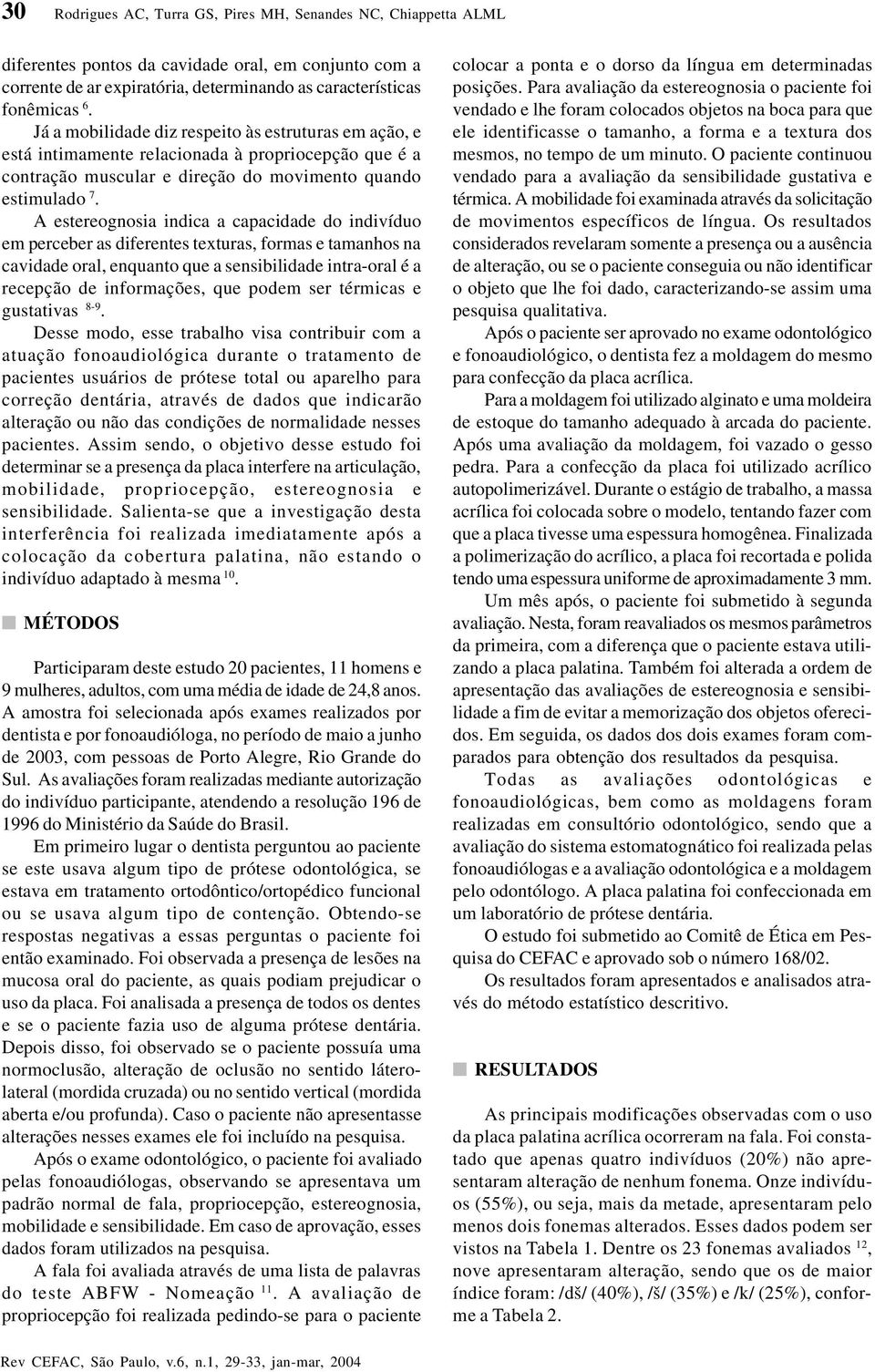 A estereognosia indica a capacidade do indivíduo em perceber as diferentes texturas, formas e tamanhos na cavidade oral, enquanto que a sensibilidade intra-oral é a recepção de informações, que podem