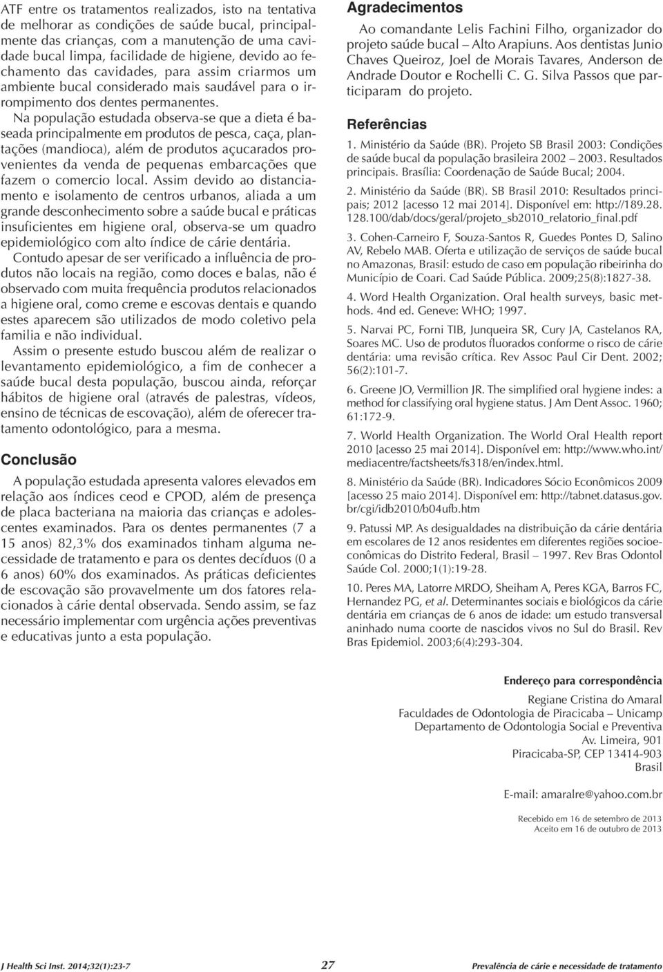 Na população estudada observa-se que a dieta é baseada principalmente em produtos de pesca, caça, plantações (mandioca), além de produtos açucarados provenientes da venda de pequenas embarcações que