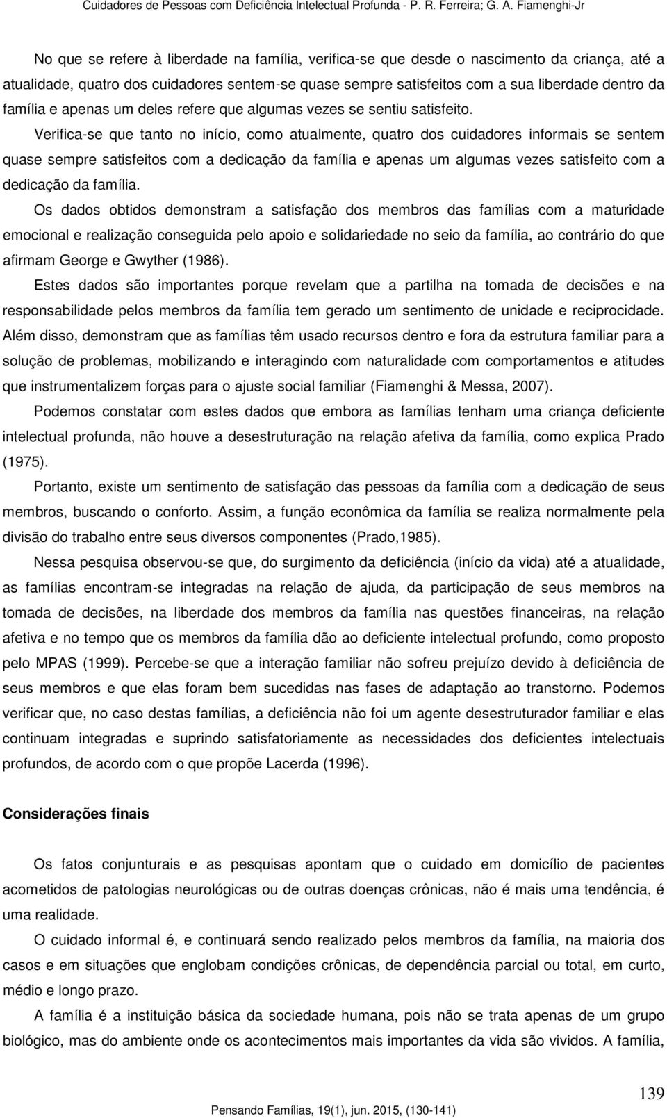 Verifica-se que tanto no início, como atualmente, quatro dos cuidadores informais se sentem quase sempre satisfeitos com a dedicação da família e apenas um algumas vezes satisfeito com a dedicação da