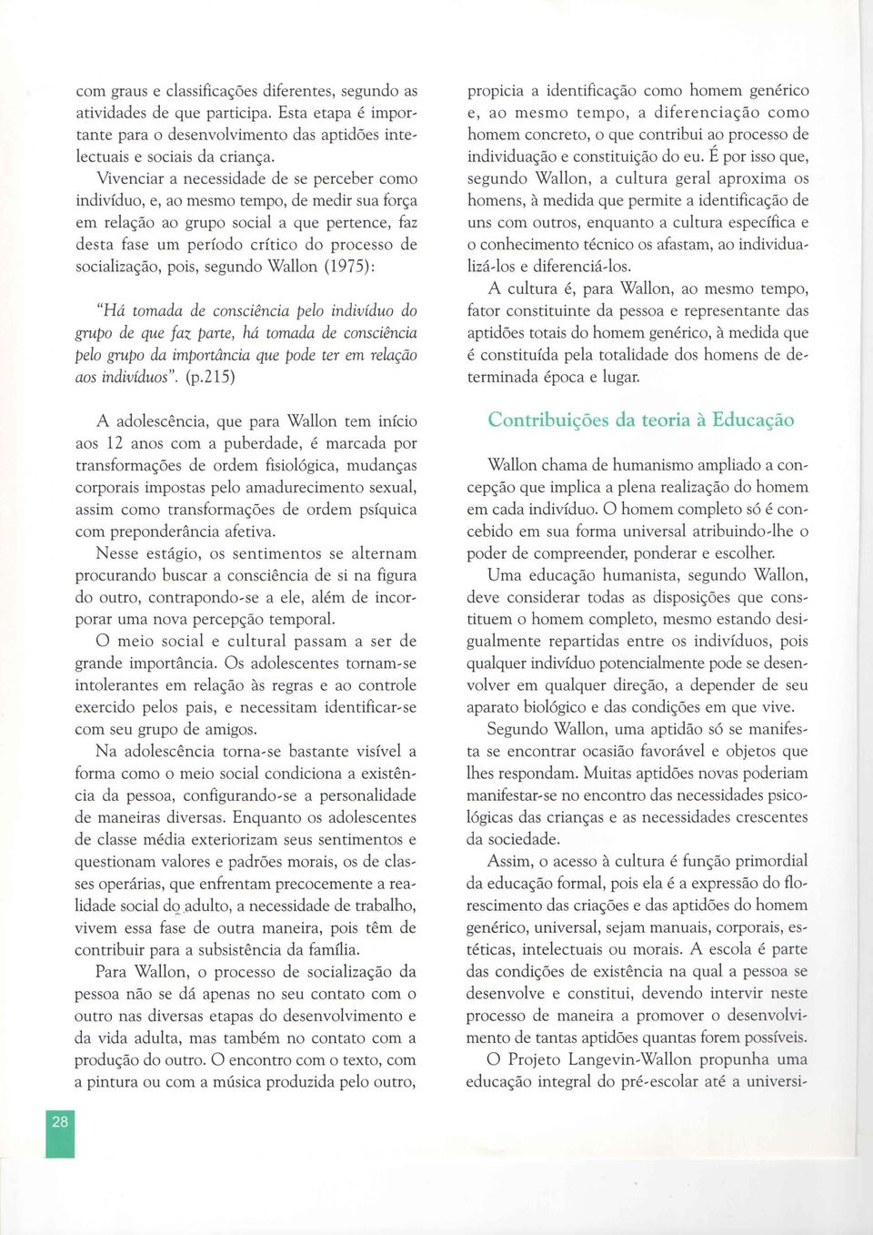 pois, segundo Wallon (1975): "Há tomada de consciência pelo indivíduo do grupo de que faz parte, há tomada de consciência pelo grupo da importância que pode ter em relação aos indivíduos". (p.