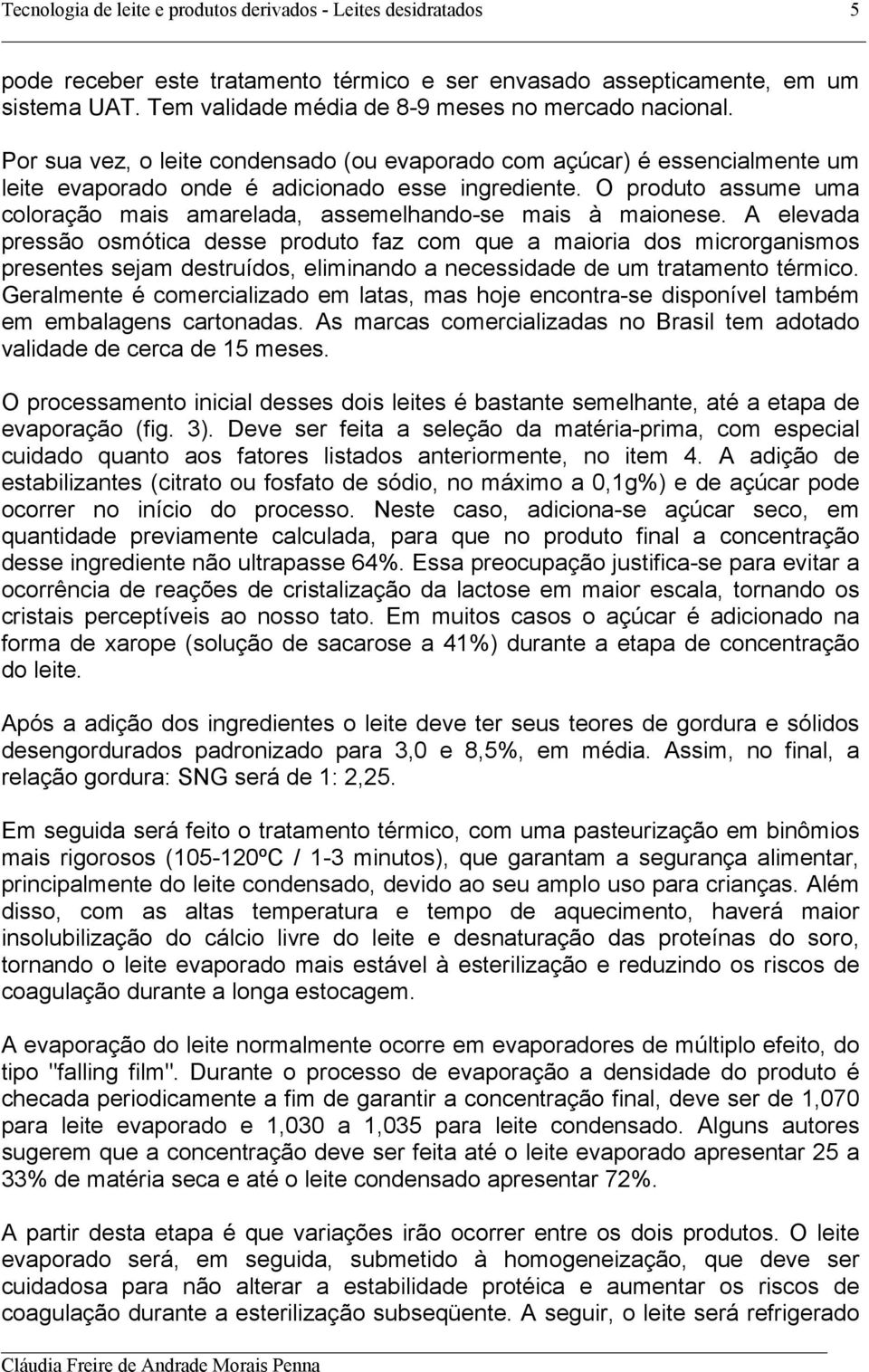 O produto assume uma coloração mais amarelada, assemelhando-se mais à maionese.