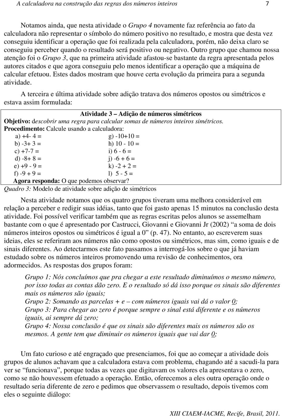 Outro grupo que chamou nossa atenção foi o Grupo 3, que na primeira atividade afastou-se bastante da regra apresentada pelos autores citados e que agora conseguiu pelo menos identificar a operação