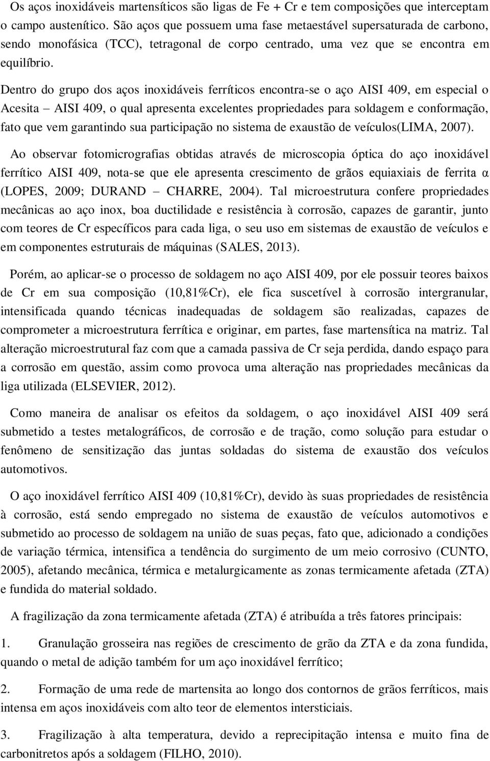 Dentro do grupo dos aços inoxidáveis ferríticos encontra-se o aço AISI 409, em especial o Acesita AISI 409, o qual apresenta excelentes propriedades para soldagem e conformação, fato que vem