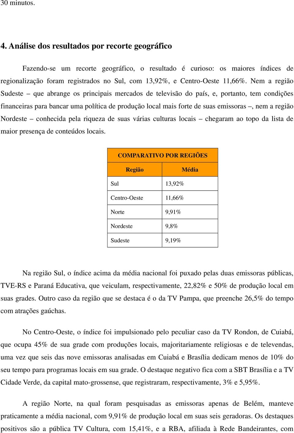 Nem a região Sudeste que abrange os principais mercados de televisão do país, e, portanto, tem condições financeiras para bancar uma política de produção local mais forte de suas emissoras, nem a