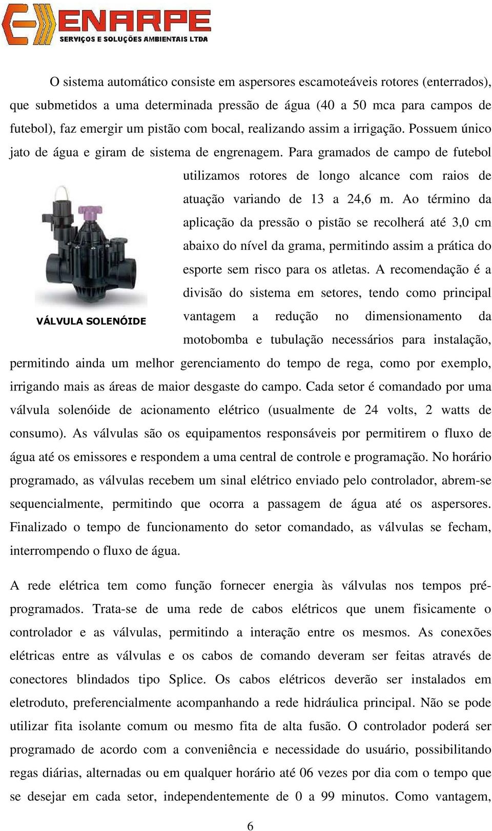 Para gramados de campo de futebol utilizamos rotores de longo alcance com raios de atuação variando de 13 a 24,6 m.