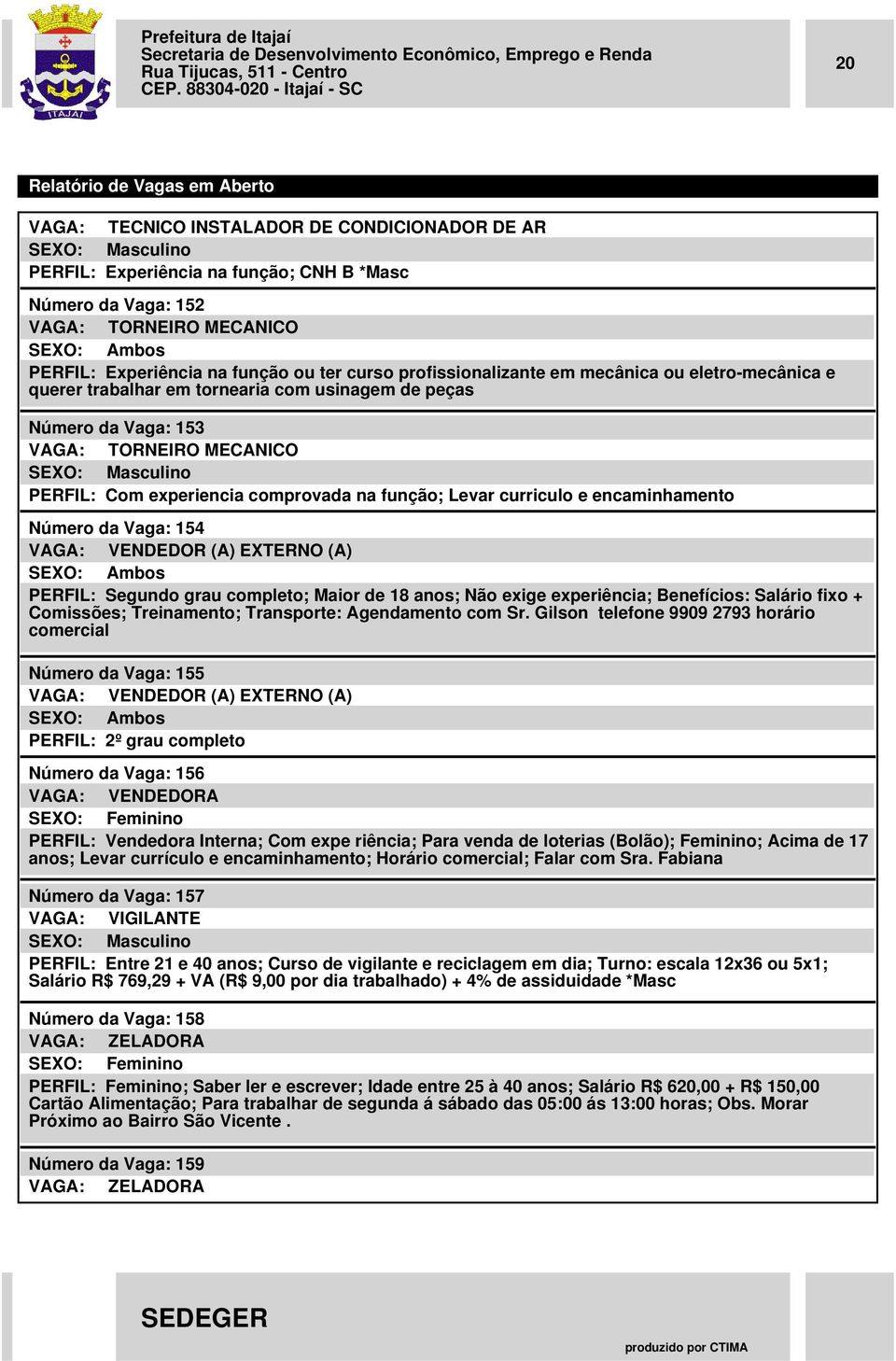 encaminhamento Número da Vaga: 154 VAGA: VENDEDOR (A) EXTERNO (A) PERFIL: Segundo grau completo; Maior de 18 anos; Não exige experiência; Benefícios: Salário fixo + Comissões; Treinamento;