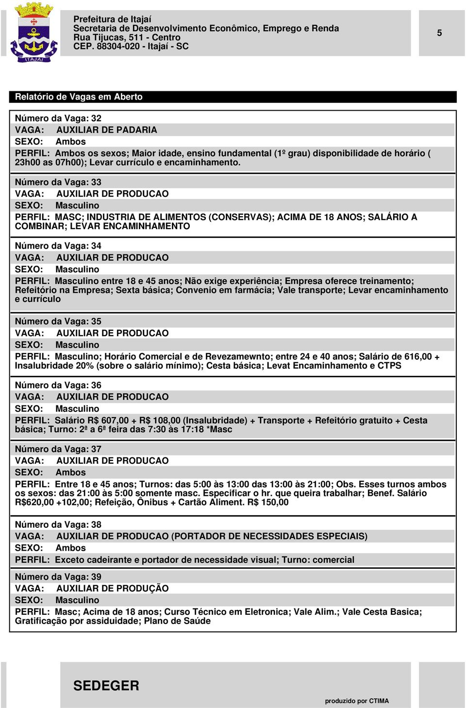 PRODUCAO PERFIL: Masculino entre 18 e 45 anos; Não exige experiência; Empresa oferece treinamento; Refeitório na Empresa; Sexta básica; Convenio em farmácia; Vale transporte; Levar encaminhamento e