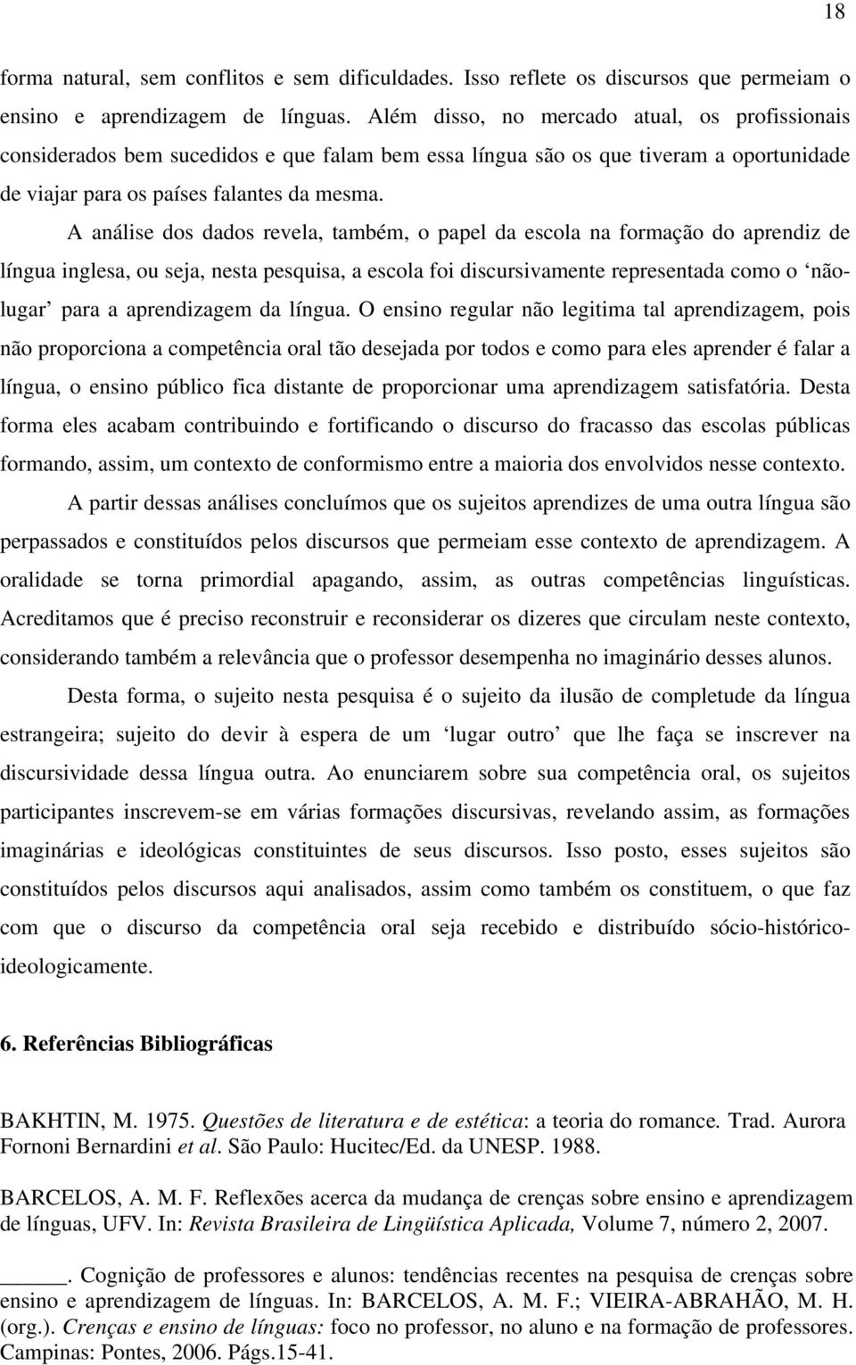 A análise dos dados revela, também, o papel da escola na formação do aprendiz de língua inglesa, ou seja, nesta pesquisa, a escola foi discursivamente representada como o nãolugar para a aprendizagem