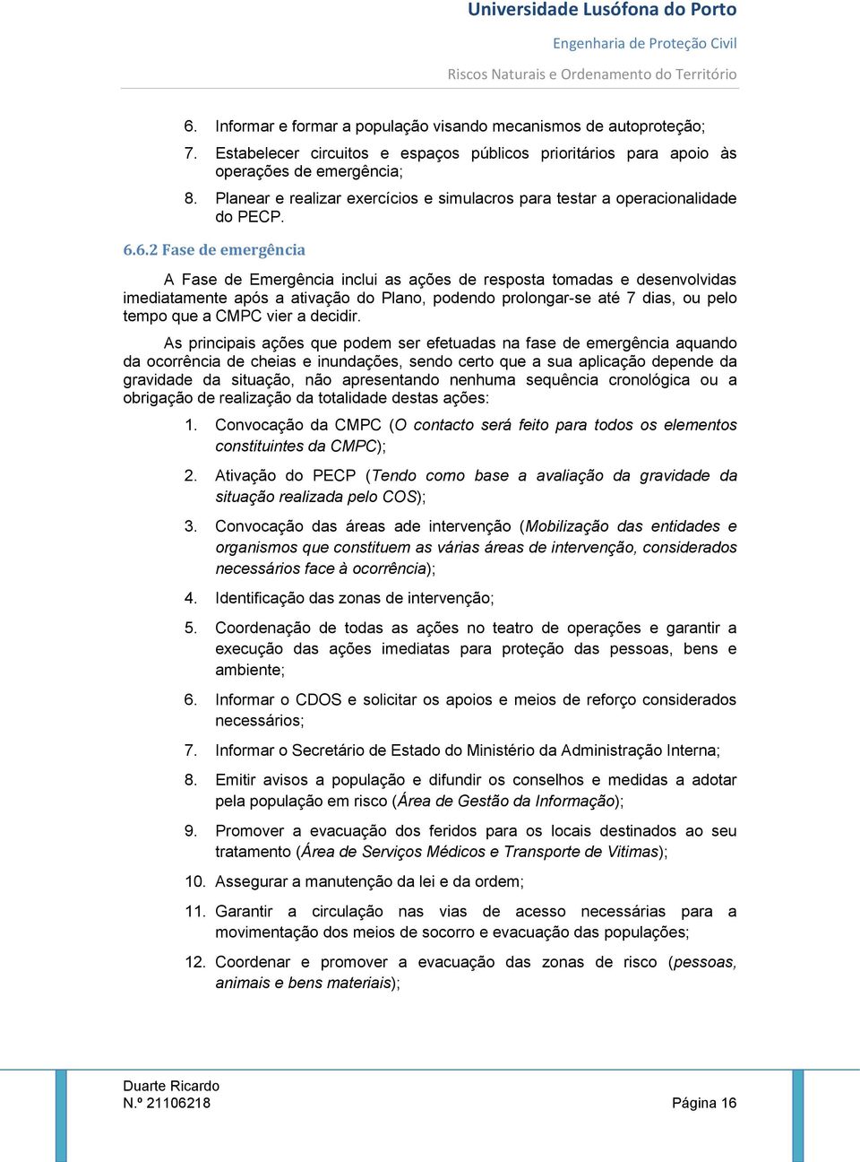 6.2 Fase de emergência A Fase de Emergência inclui as ações de resposta tomadas e desenvolvidas imediatamente após a ativação do Plano, podendo prolongar-se até 7 dias, ou pelo tempo que a CMPC vier