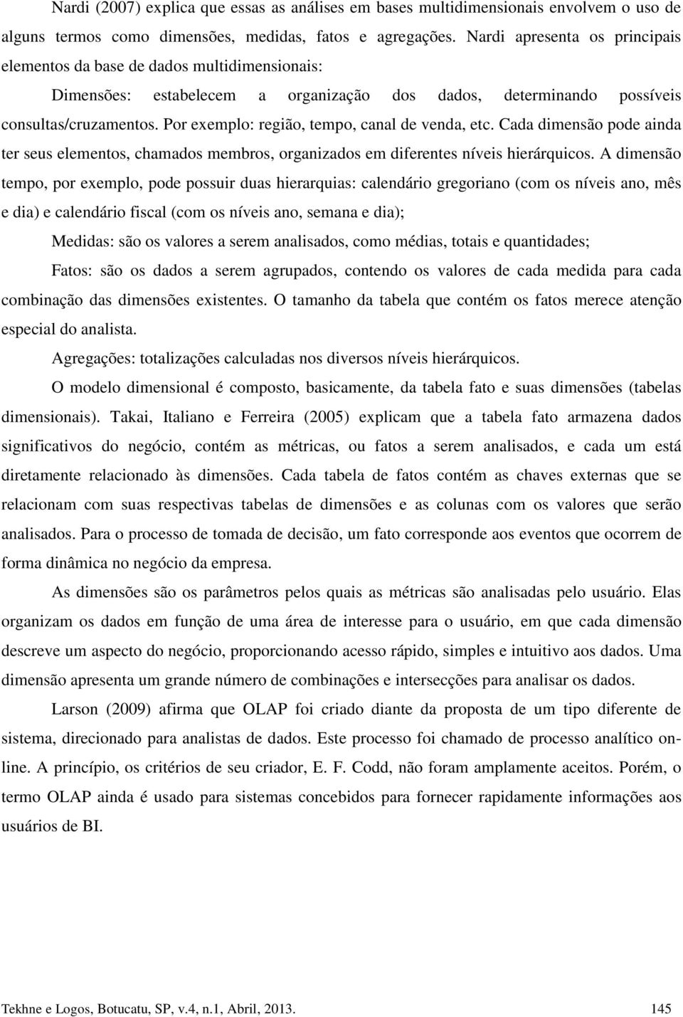 Por exemplo: região, tempo, canal de venda, etc. Cada dimensão pode ainda ter seus elementos, chamados membros, organizados em diferentes níveis hierárquicos.