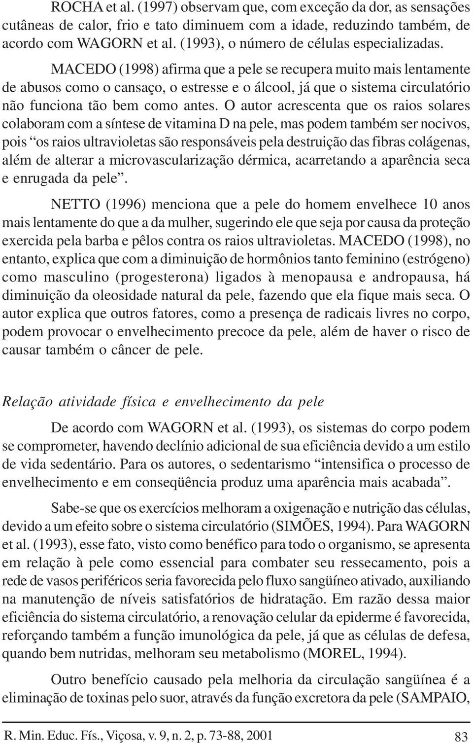 MACEDO (1998) afirma que a pele se recupera muito mais lentamente de abusos como o cansaço, o estresse e o álcool, já que o sistema circulatório não funciona tão bem como antes.