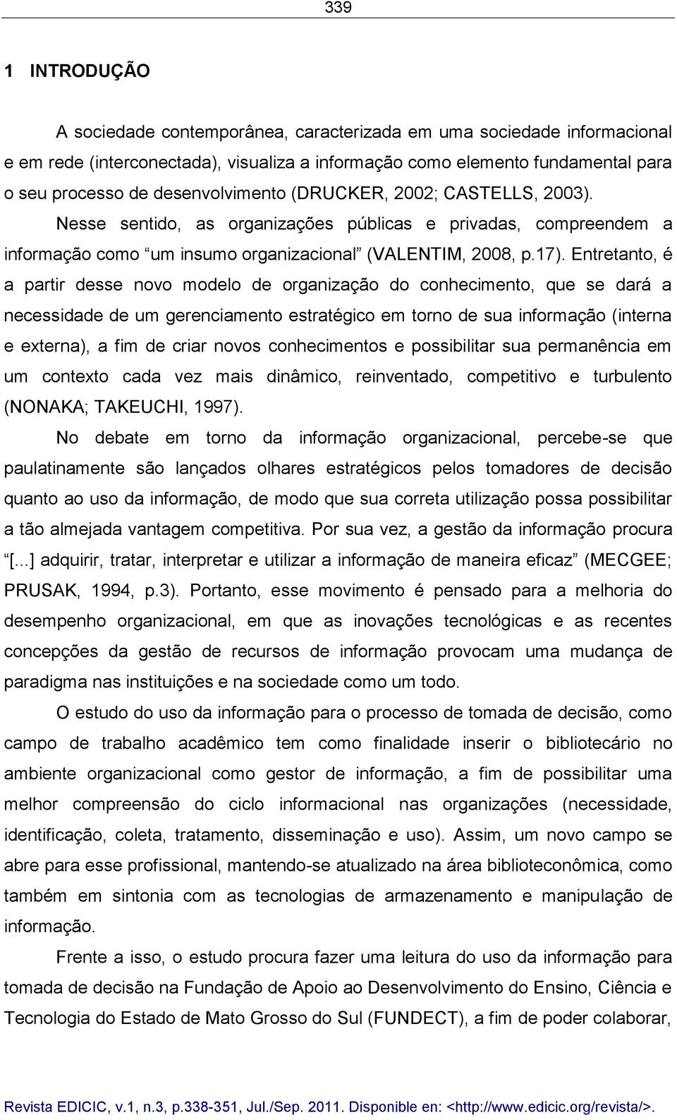 Entretanto, é a partir desse novo modelo de organização do conhecimento, que se dará a necessidade de um gerenciamento estratégico em torno de sua informação (interna e externa), a fim de criar novos