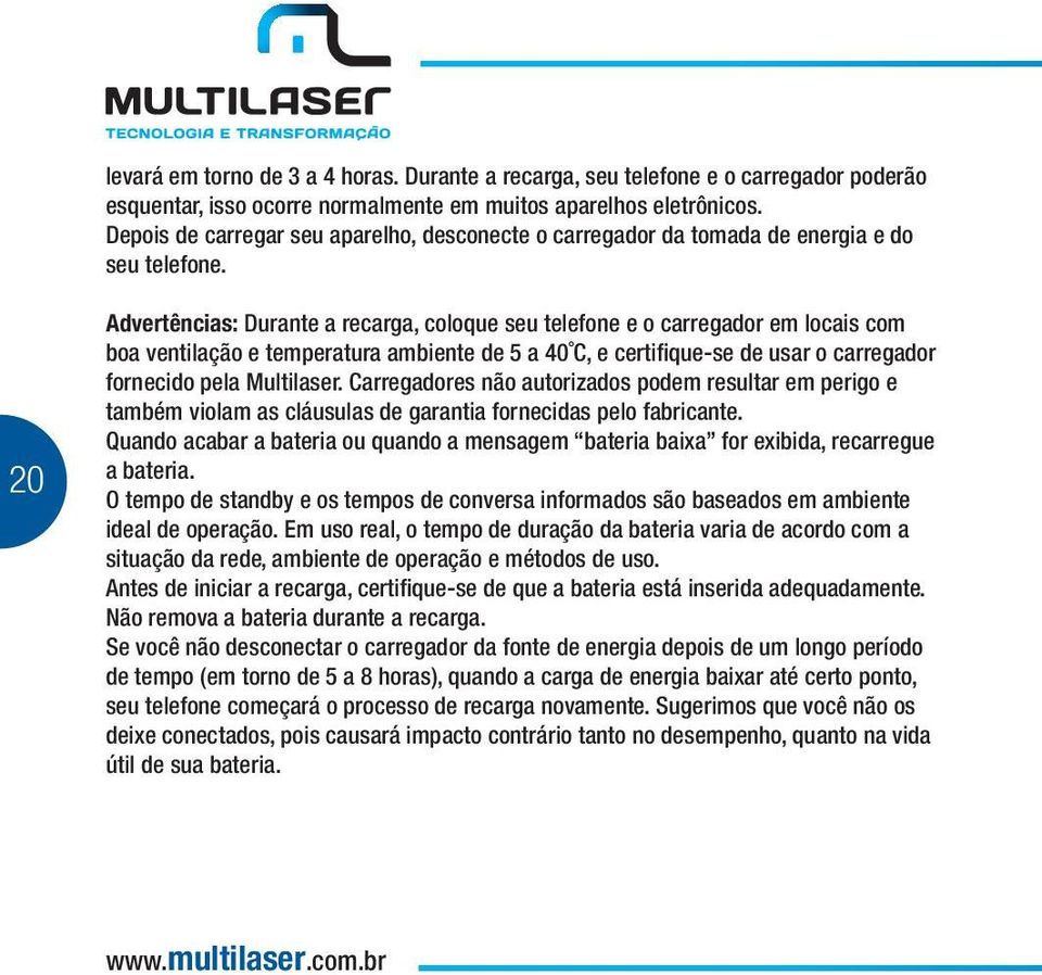 20 Advertências: Durante a recarga, coloque seu telefone e o carregador em locais com boa ventilação e temperatura ambiente de 5 a 40 C, e certifique-se de usar o carregador fornecido pela Multilaser.