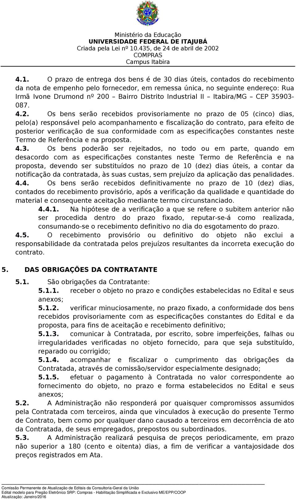 Os bens serão recebidos provisoriamente no prazo de 05 (cinco) dias, pelo(a) responsável pelo acompanhamento e fiscalização do contrato, para efeito de posterior verificação de sua conformidade com