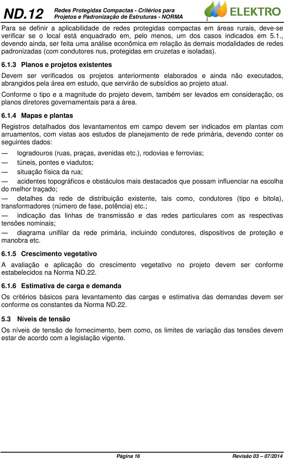 , devendo ainda, ser feita uma análise econômica em relação às demais modalidades de redes padronizadas (com condutores nus, protegidas em cruzetas e isoladas). 6.1.