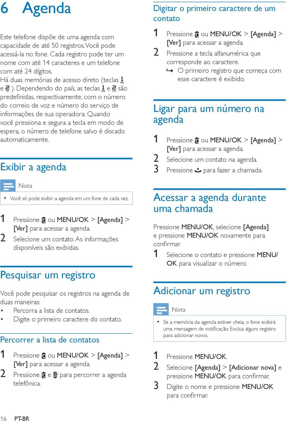 Quando você pressiona e segura a tecla em modo de espera, o número de telefone salvo é discado automaticamente. Exibir a agenda Você só pode exibir a agenda em um fone de cada vez.