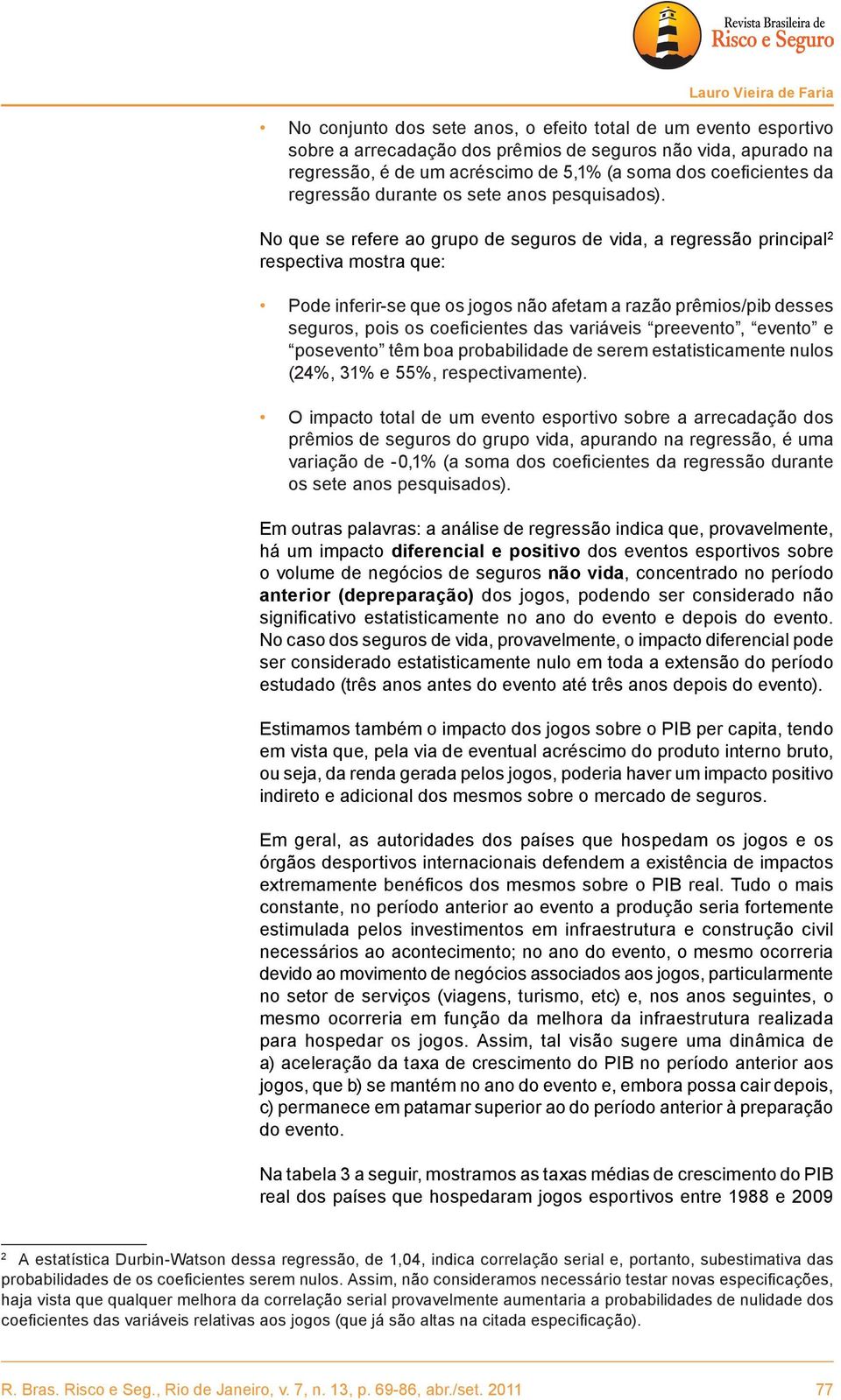 No que se refere ao grupo de seguros de vida, a regressão principal 2 respectiva mostra que: Pode inferir-se que os jogos não afetam a razão prêmios/pib desses seguros, pois os coeficientes das