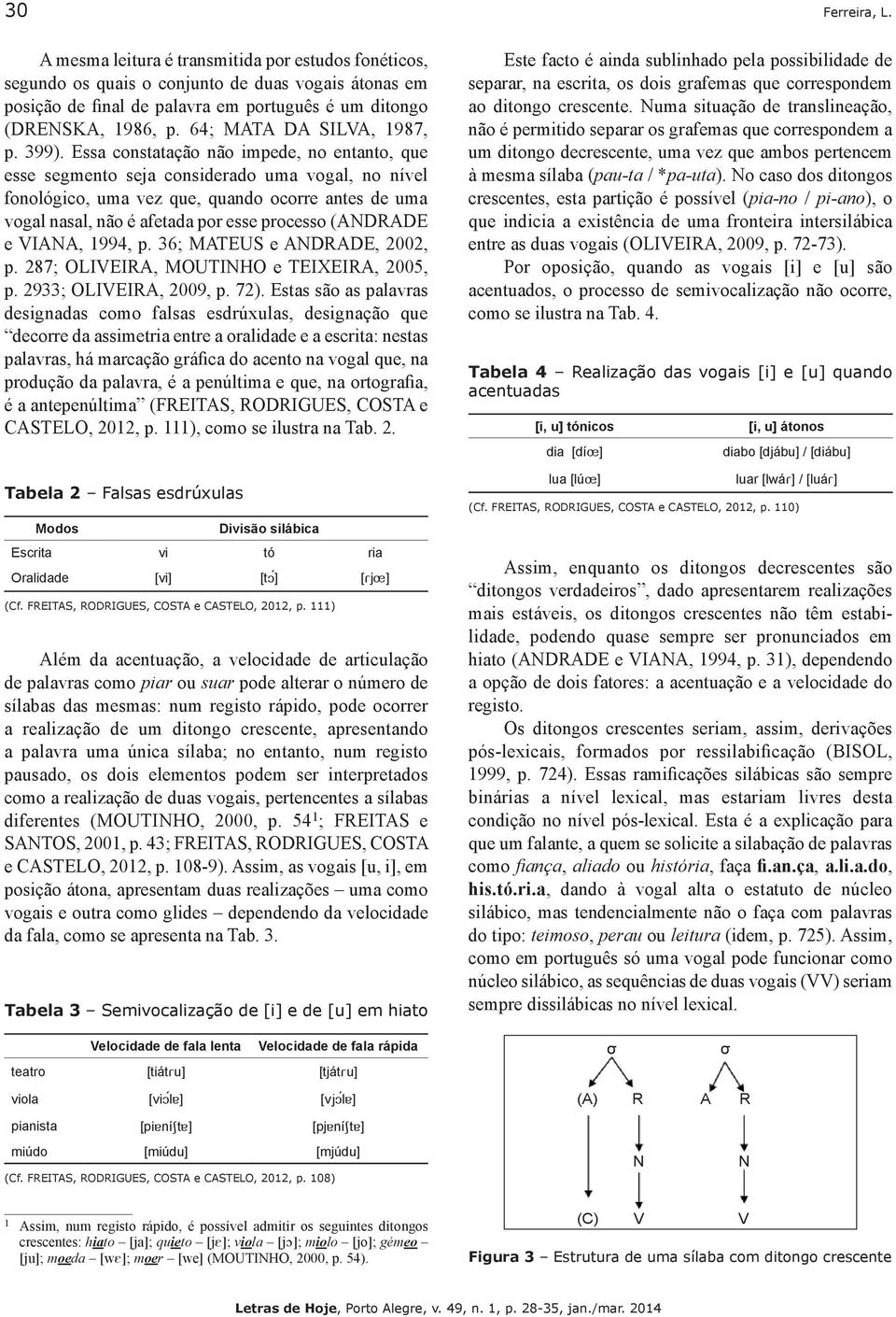 Essa constatação não impede, no entanto, que esse segmento seja considerado uma vogal, no nível fonológico, uma vez que, quando ocorre antes de uma vogal nasal, não é afetada por esse processo