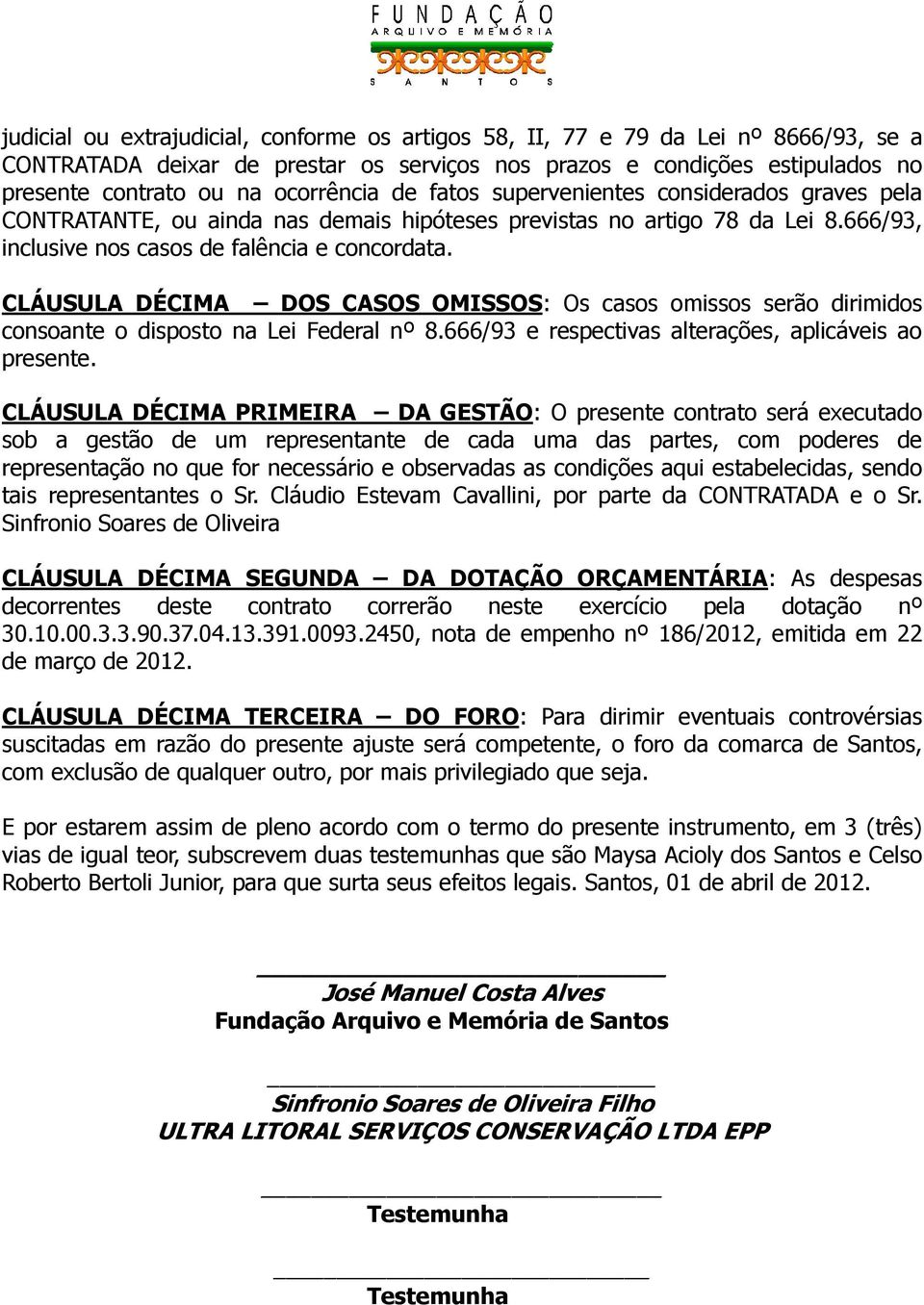 CLÁUSULA DÉCIMA DOS CASOS OMISSOS: Os casos omissos serão dirimidos consoante o disposto na Lei Federal nº 8.666/93 e respectivas alterações, aplicáveis ao presente.