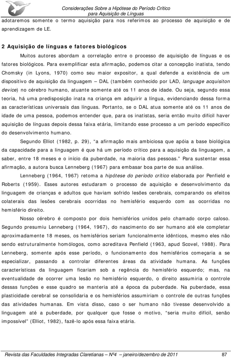 Para exemplificar esta afirmação, podemos citar a concepção inatista, tendo Chomsky (in Lyons, 1970) como seu maior expositor, a qual defende a existência de um dispositivo de aquisição da linguagem