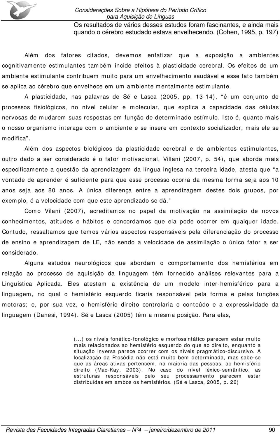 Os efeitos de um ambiente estimulante contribuem muito para um envelhecimento saudável e esse fato também se aplica ao cérebro que envelhece em um ambiente mentalmente estimulante.