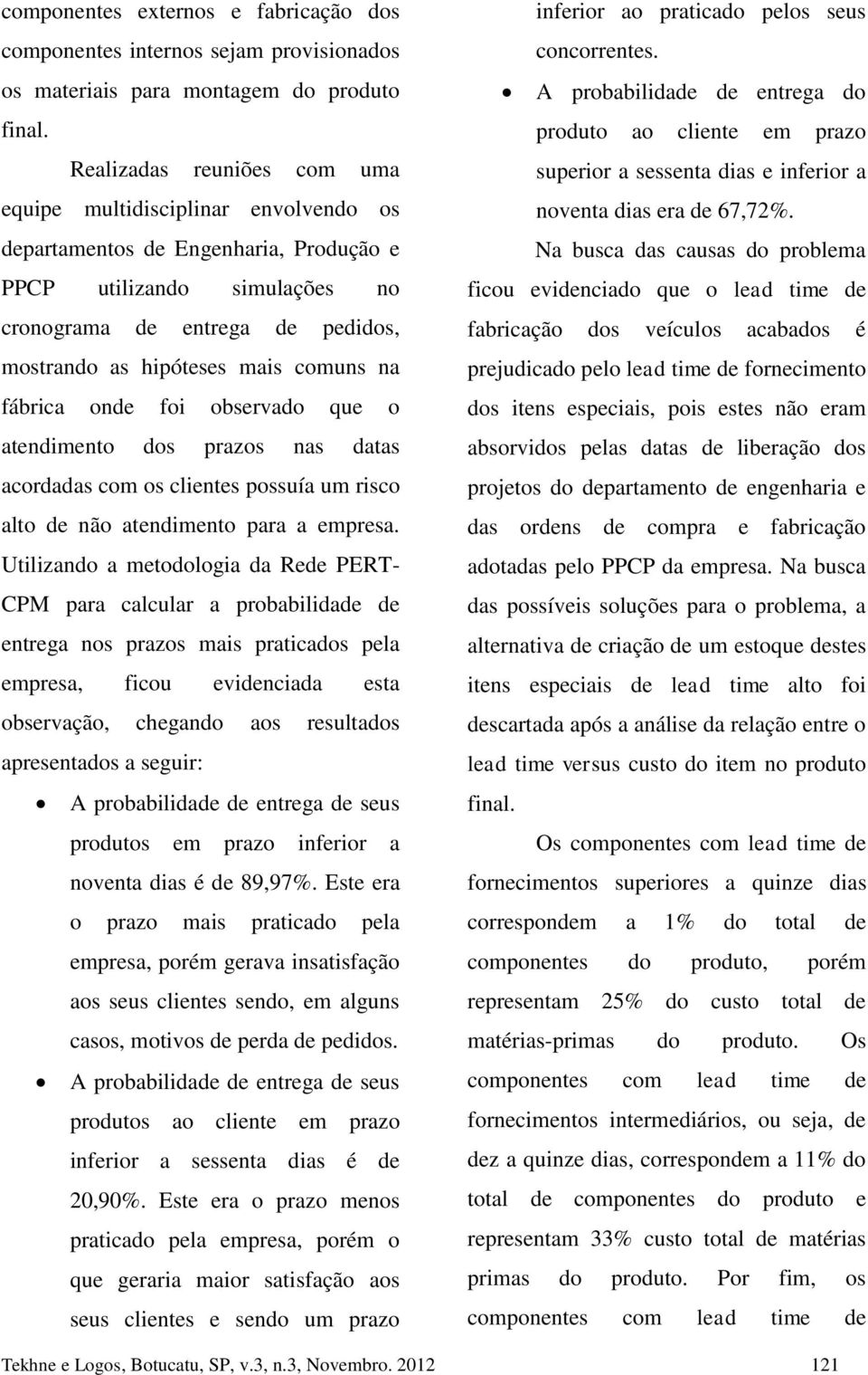 comuns na fábrica onde foi observado que o atendimento dos prazos nas datas acordadas com os clientes possuía um risco alto de não atendimento para a empresa.