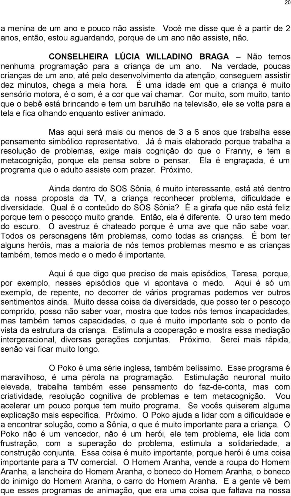 Na verdade, poucas crianças de um ano, até pelo desenvolvimento da atenção, conseguem assistir dez minutos, chega a meia hora.