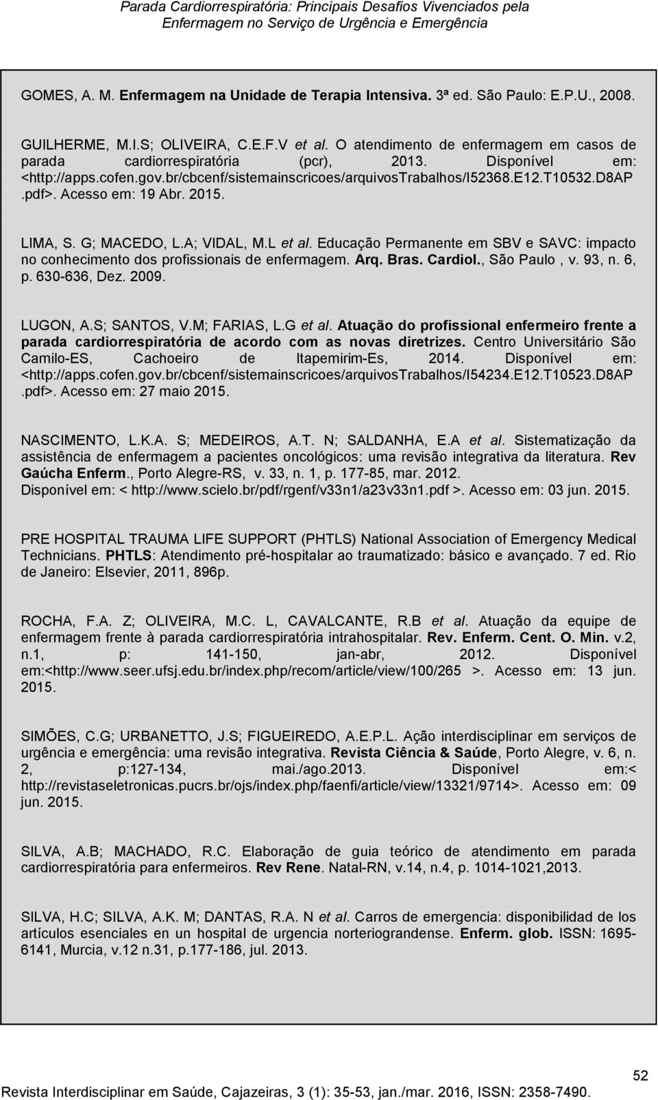 Acesso em: 19 Abr. 2015. LIMA, S. G; MACEDO, L.A; VIDAL, M.L et al. Educação Permanente em SBV e SAVC: impacto no conhecimento dos profissionais de enfermagem. Arq. Bras. Cardiol., São Paulo, v.