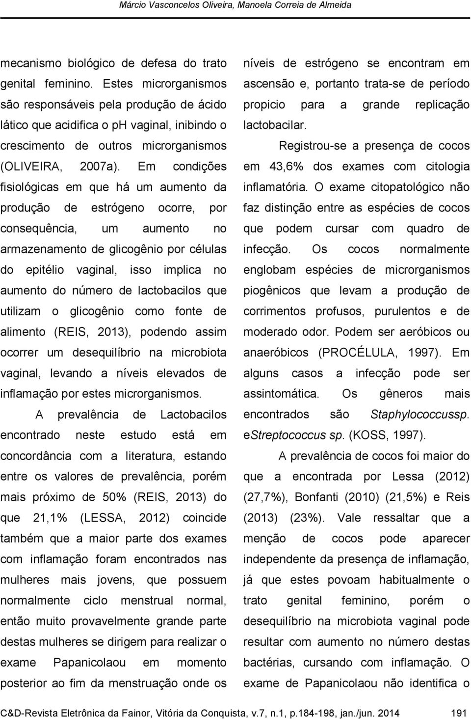 Em condições fisiológicas em que há um aumento da produção de estrógeno ocorre, por consequência, um aumento no armazenamento de glicogênio por células do epitélio vaginal, isso implica no aumento do