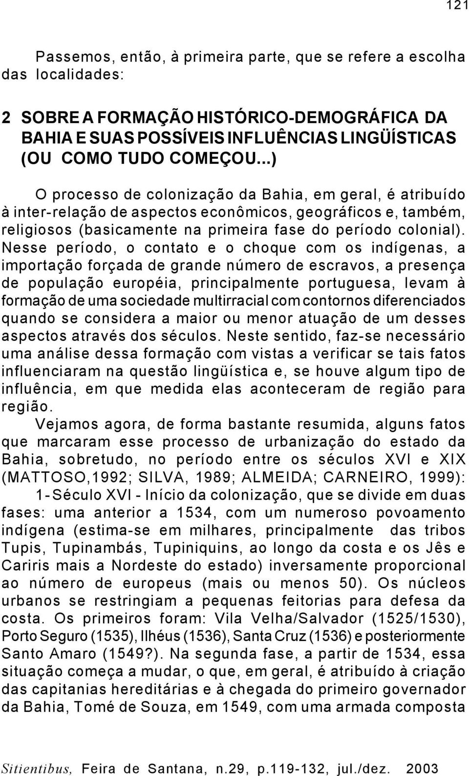 Nesse período, o contato e o choque com os indígenas, a importação forçada de grande número de escravos, a presença de população européia, principalmente portuguesa, levam à formação de uma sociedade