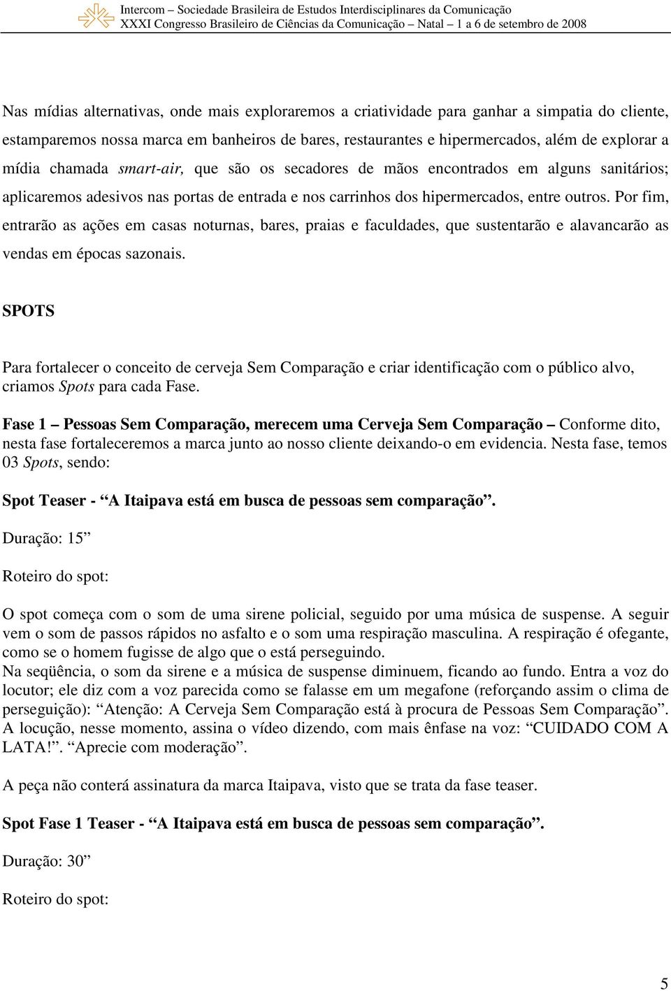 Por fim, entrarão as ações em casas noturnas, bares, praias e faculdades, que sustentarão e alavancarão as vendas em épocas sazonais.