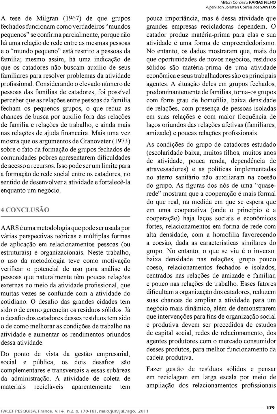 Considerando o elevado número de pessoas das famílias de catadores, foi possível perceber que as relações entre pessoas da família fecham os pequenos grupos, o que reduz as chances de busca por