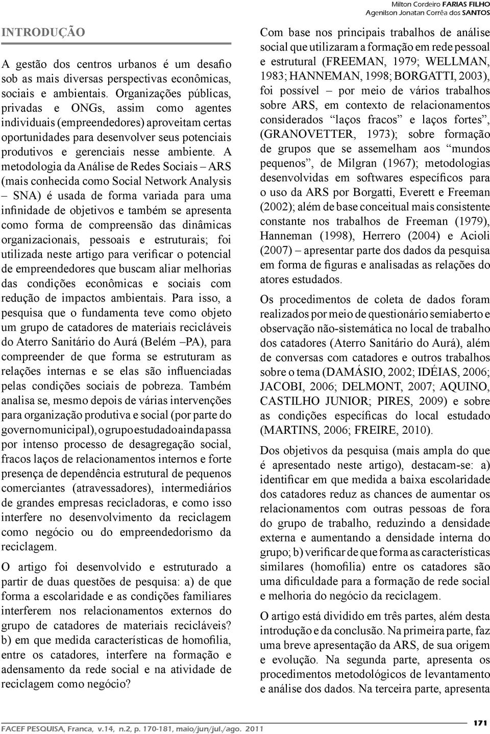 A metodologia da Análise de Redes Sociais ARS (mais conhecida como Social Network Analysis SNA) é usada de forma variada para uma infinidade de objetivos e também se apresenta como forma de