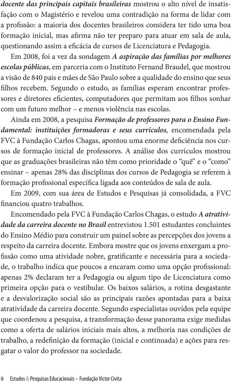 Em 2008, foi a vez da sondagem A aspiração das famílias por melhores escolas públicas, em parceria com o Instituto Fernand Braudel, que mostrou a visão de 840 pais e mães de São Paulo sobre a